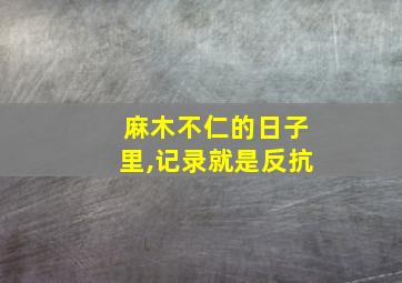 麻木不仁的日子里,记录就是反抗