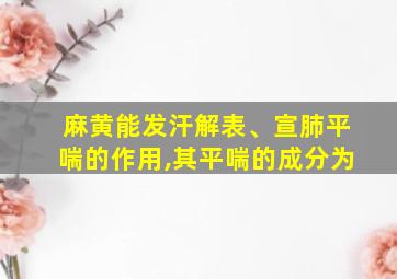 麻黄能发汗解表、宣肺平喘的作用,其平喘的成分为