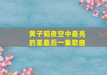 黄子韬夜空中最亮的星最后一集歌曲