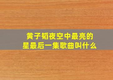 黄子韬夜空中最亮的星最后一集歌曲叫什么