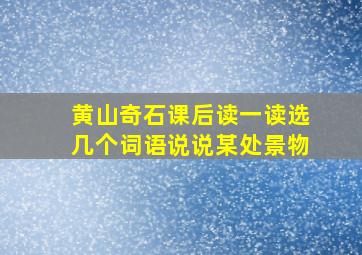 黄山奇石课后读一读选几个词语说说某处景物