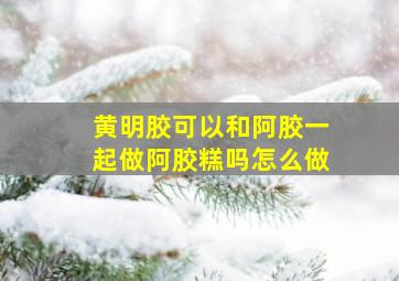 黄明胶可以和阿胶一起做阿胶糕吗怎么做