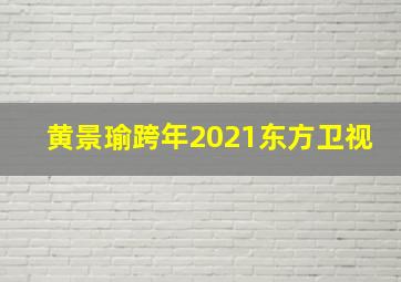 黄景瑜跨年2021东方卫视