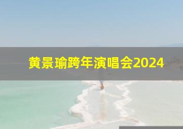 黄景瑜跨年演唱会2024