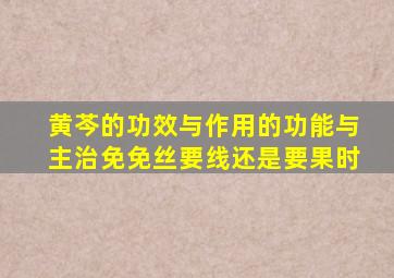 黄芩的功效与作用的功能与主治免免丝要线还是要果时