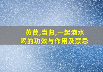 黄芪,当归,一起泡水喝的功效与作用及禁忌