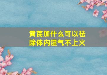 黄芪加什么可以祛除体内湿气不上火