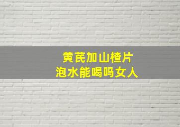 黄芪加山楂片泡水能喝吗女人