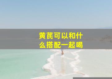 黄芪可以和什么搭配一起喝