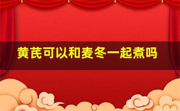 黄芪可以和麦冬一起煮吗