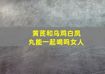 黄芪和乌鸡白凤丸能一起喝吗女人