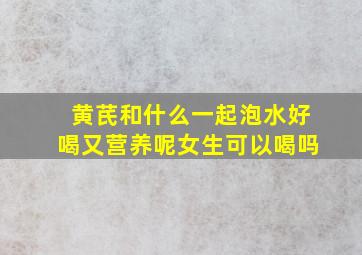 黄芪和什么一起泡水好喝又营养呢女生可以喝吗