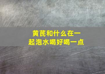 黄芪和什么在一起泡水喝好喝一点