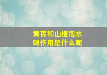 黄芪和山楂泡水喝作用是什么呢