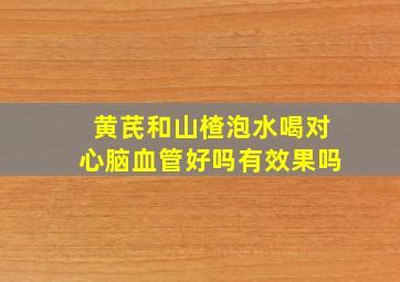 黄芪和山楂泡水喝对心脑血管好吗有效果吗