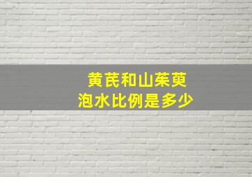 黄芪和山茱萸泡水比例是多少