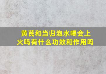 黄芪和当归泡水喝会上火吗有什么功效和作用吗