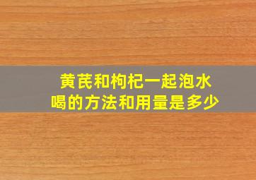 黄芪和枸杞一起泡水喝的方法和用量是多少