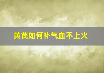 黄芪如何补气血不上火