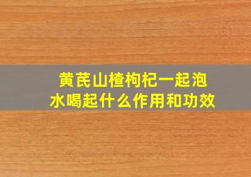 黄芪山楂枸杞一起泡水喝起什么作用和功效