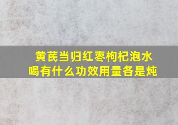 黄芪当归红枣枸杞泡水喝有什么功效用量各是炖