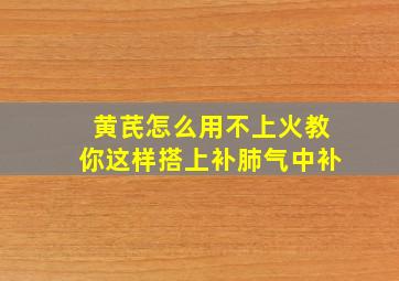 黄芪怎么用不上火教你这样搭上补肺气中补