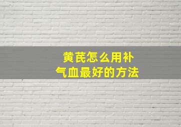 黄芪怎么用补气血最好的方法