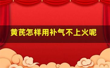 黄芪怎样用补气不上火呢