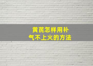 黄芪怎样用补气不上火的方法