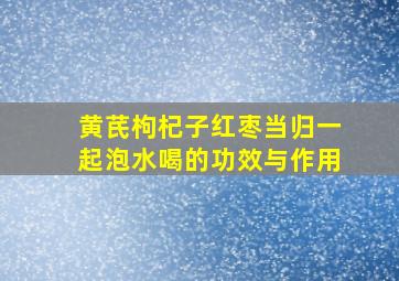 黄芪枸杞子红枣当归一起泡水喝的功效与作用