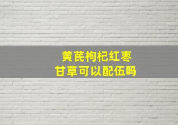 黄芪枸杞红枣甘草可以配伍吗