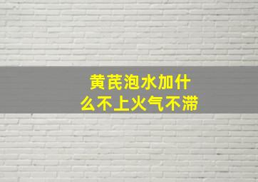 黄芪泡水加什么不上火气不滞