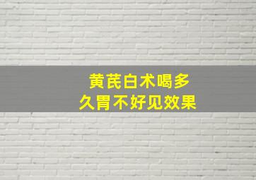 黄芪白术喝多久胃不好见效果