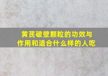 黄芪破壁颗粒的功效与作用和适合什么样的人吃