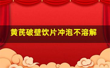 黄芪破壁饮片冲泡不溶解