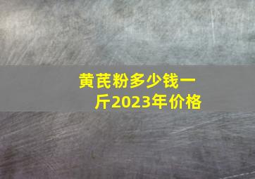 黄芪粉多少钱一斤2023年价格