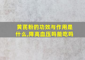 黄芪粉的功效与作用是什么,降高血压吗能吃吗