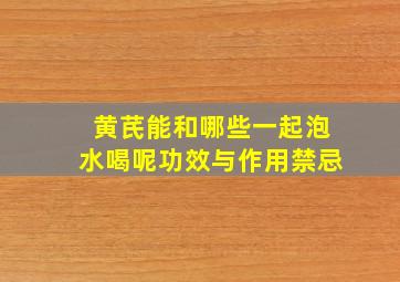 黄芪能和哪些一起泡水喝呢功效与作用禁忌