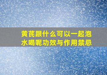 黄芪跟什么可以一起泡水喝呢功效与作用禁忌