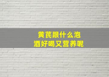 黄芪跟什么泡酒好喝又营养呢