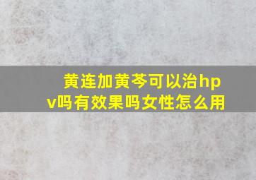 黄连加黄芩可以治hpv吗有效果吗女性怎么用