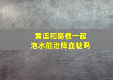 黄连和葛根一起泡水能治降血糖吗