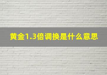 黄金1.3倍调换是什么意思