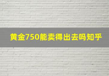 黄金750能卖得出去吗知乎