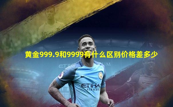 黄金999.9和9999有什么区别价格差多少