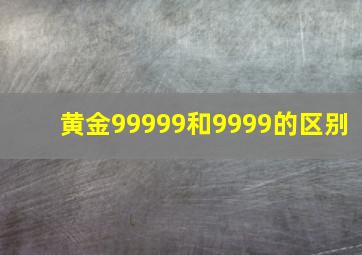 黄金99999和9999的区别