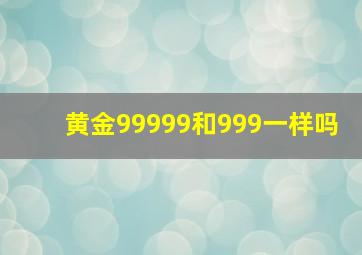 黄金99999和999一样吗