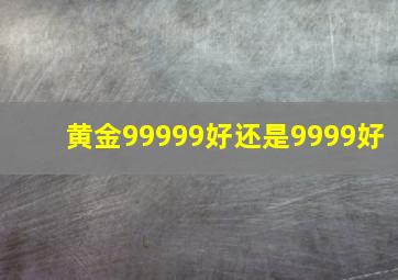 黄金99999好还是9999好