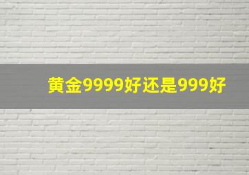 黄金9999好还是999好