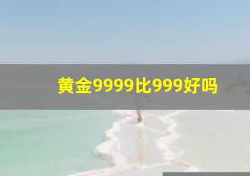 黄金9999比999好吗